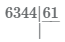 начали делить в столбик числа 6344 на 61